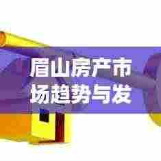 眉山房产市场趋势与发展前景,百度为您深度解析
