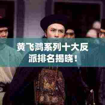 黄飞鸿系列十大反派排名揭晓！
