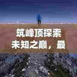 筑峰顶探索未知之巅,最新视频展现自然绝美风采