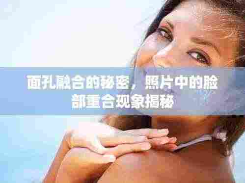 面孔融合的秘密，照片中的脸部重合现象揭秘