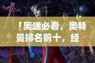 「奥迷必看,奥特曼排名前十,经典角色一览无余!」