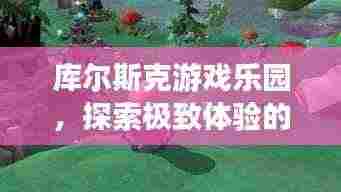 库尔斯克游戏乐园,探索极致体验的游戏天堂