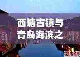 西塘古镇与青岛海滨之旅，完美融合古镇风情与海滨魅力的旅游攻略