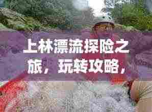 上林漂流探险之旅,玩转攻略,尽享激情漂流之旅!