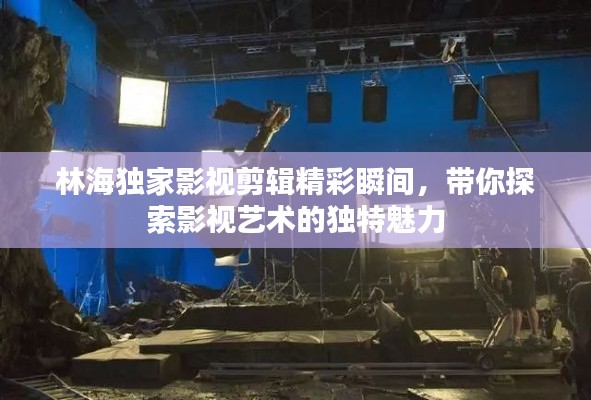 林海独家影视剪辑精彩瞬间,带你探索影视艺术的独特魅力