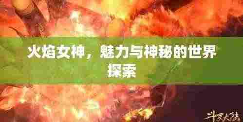 火焰女神,魅力与神秘的世界探索