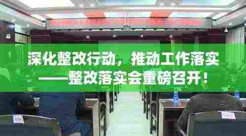 深化整改行动，推动工作落实——整改落实会重磅召开！