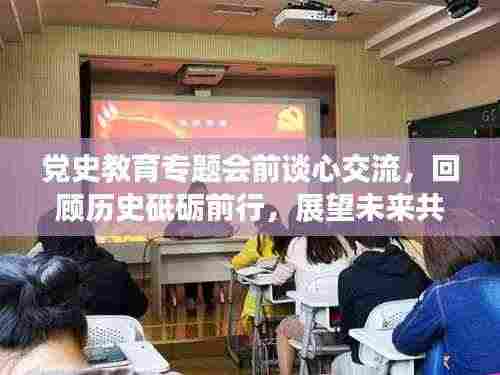 党史教育专题会前谈心交流，回顾历史砥砺前行，展望未来共筑辉煌