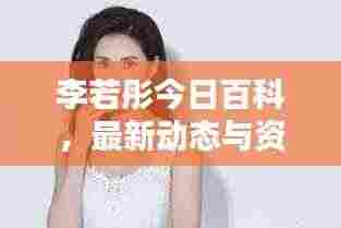 李若彤今日百科，最新动态与资讯一网打尽