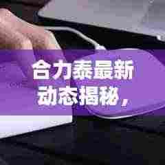 合力泰最新动态揭秘,今日头条独家消息