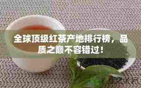 全球顶级红茶产地排行榜,品质之巅不容错过!