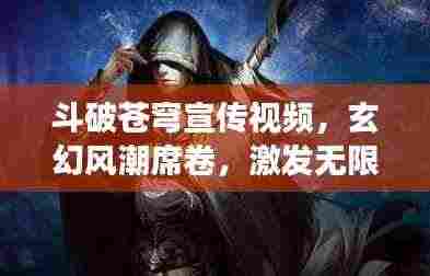 斗破苍穹宣传视频,玄幻风潮席卷,激发无限想象之旅